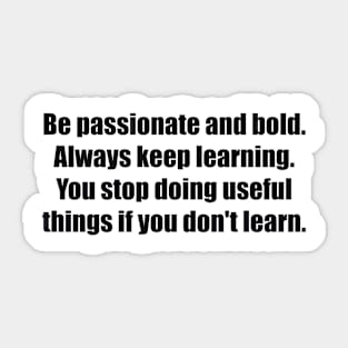 Be passionate and bold. Always keep learning. You stop doing useful things if you don't learn Sticker